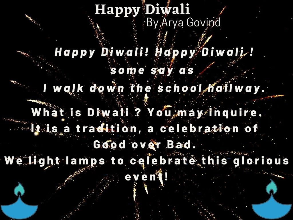 What is Diwali ? You may inquire.
It is a tradition, a celebration of 
Good over Bad. 
We light lamps to celebrate this glorious event!
